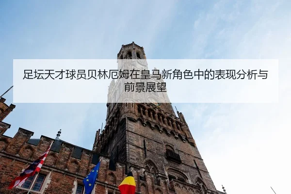 足坛天才球员贝林厄姆在皇马新角色中的表现分析与前景展望